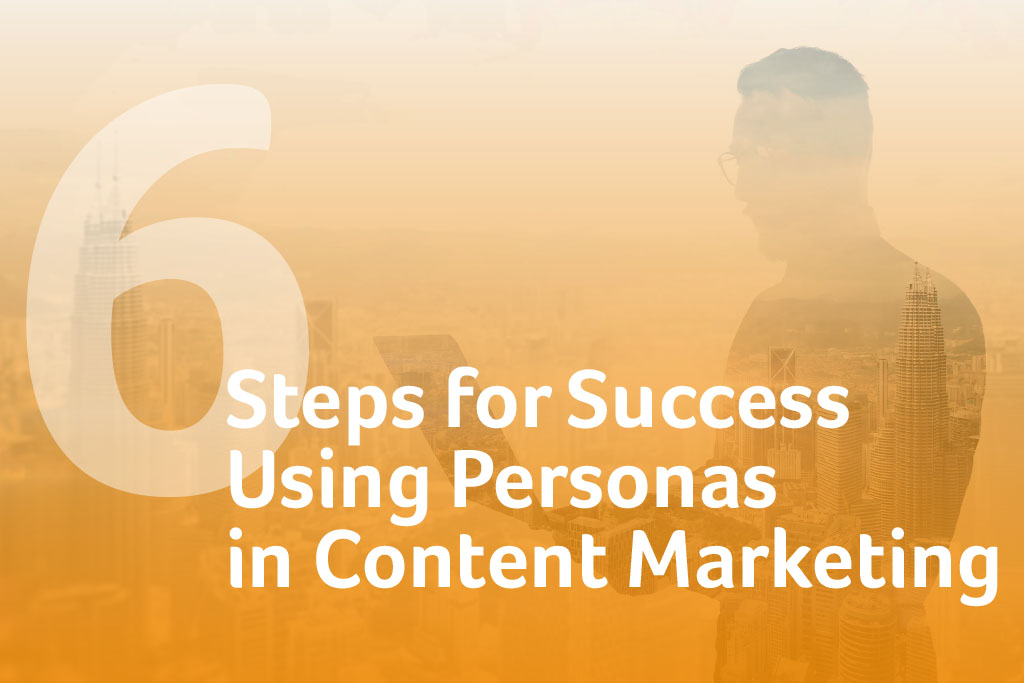 6 Steps for Success Using Personas in Content Marketing